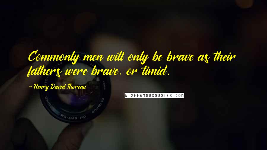 Henry David Thoreau Quotes: Commonly men will only be brave as their fathers were brave, or timid.