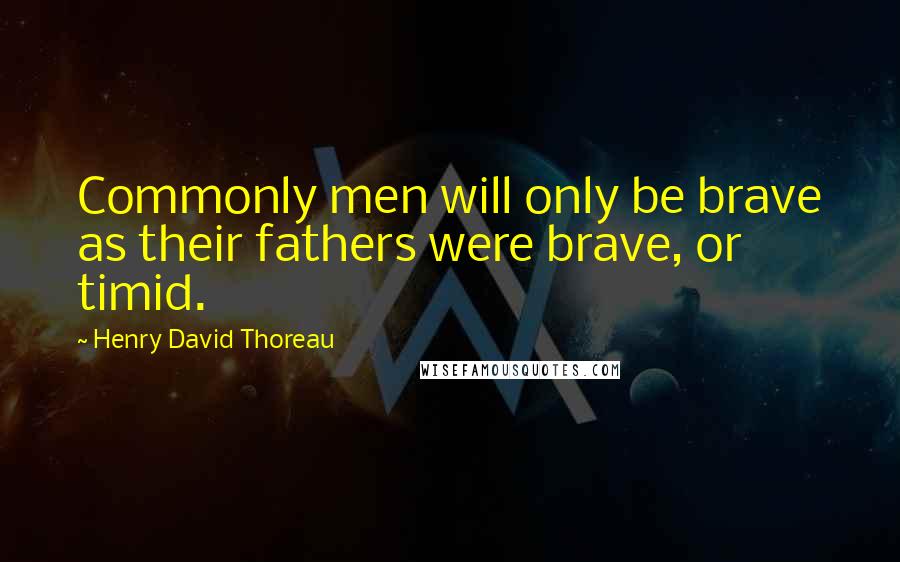 Henry David Thoreau Quotes: Commonly men will only be brave as their fathers were brave, or timid.
