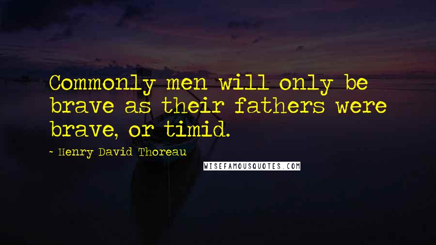Henry David Thoreau Quotes: Commonly men will only be brave as their fathers were brave, or timid.