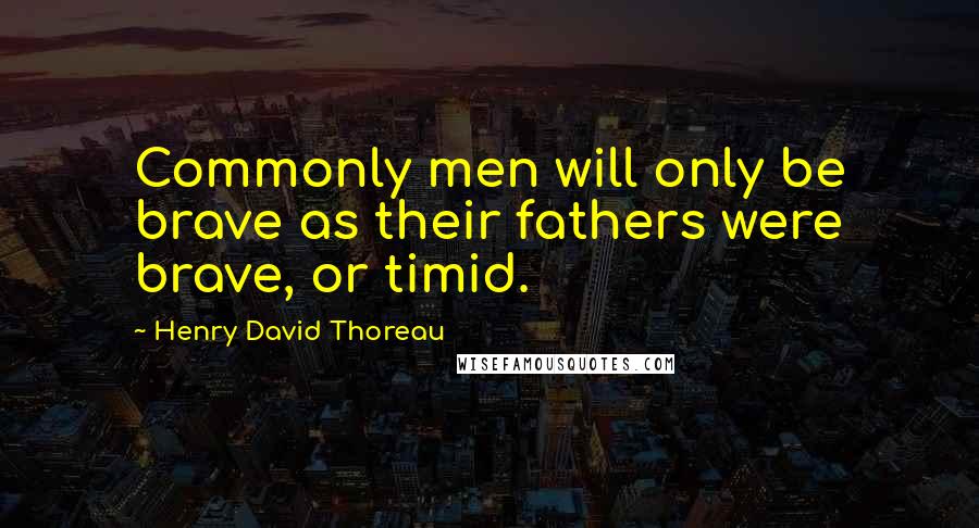 Henry David Thoreau Quotes: Commonly men will only be brave as their fathers were brave, or timid.