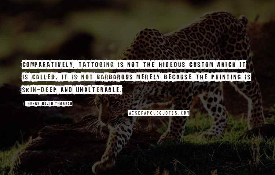 Henry David Thoreau Quotes: Comparatively, tattooing is not the hideous custom which it is called. It is not barbarous merely because the printing is skin-deep and unalterable.