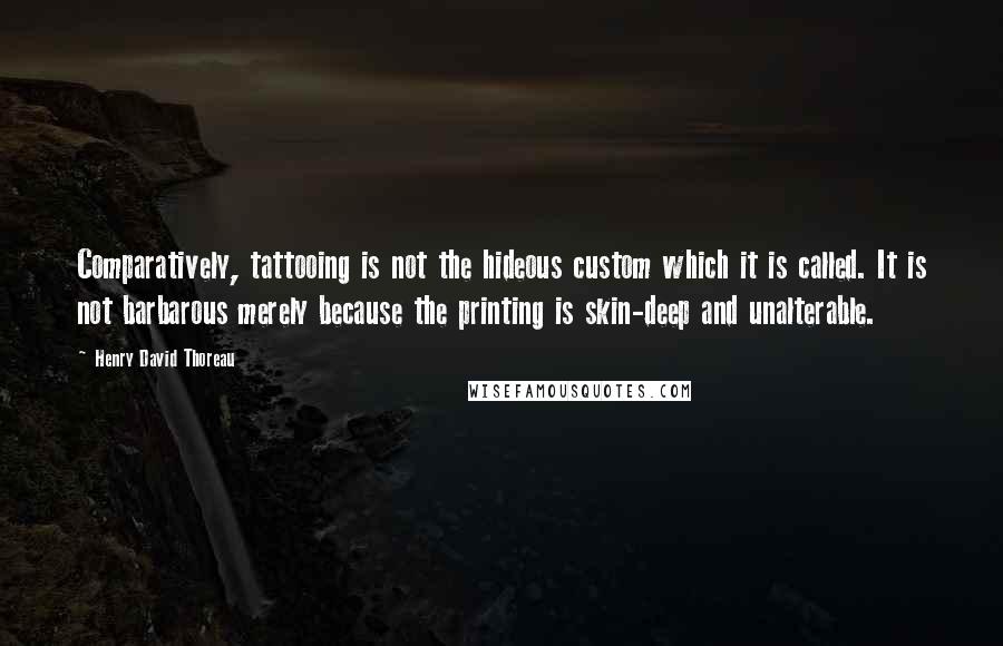 Henry David Thoreau Quotes: Comparatively, tattooing is not the hideous custom which it is called. It is not barbarous merely because the printing is skin-deep and unalterable.