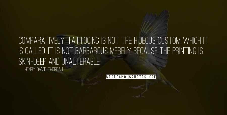 Henry David Thoreau Quotes: Comparatively, tattooing is not the hideous custom which it is called. It is not barbarous merely because the printing is skin-deep and unalterable.