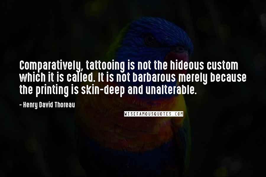 Henry David Thoreau Quotes: Comparatively, tattooing is not the hideous custom which it is called. It is not barbarous merely because the printing is skin-deep and unalterable.