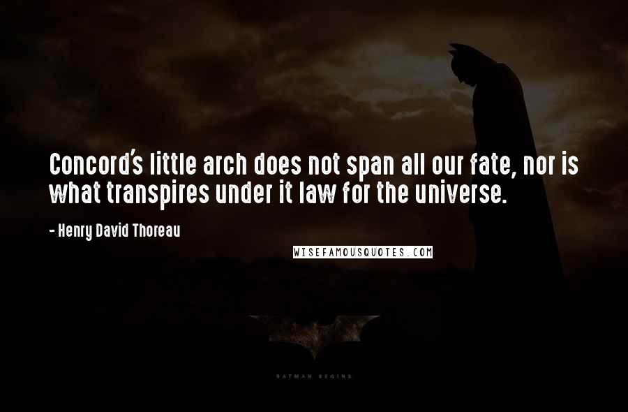 Henry David Thoreau Quotes: Concord's little arch does not span all our fate, nor is what transpires under it law for the universe.