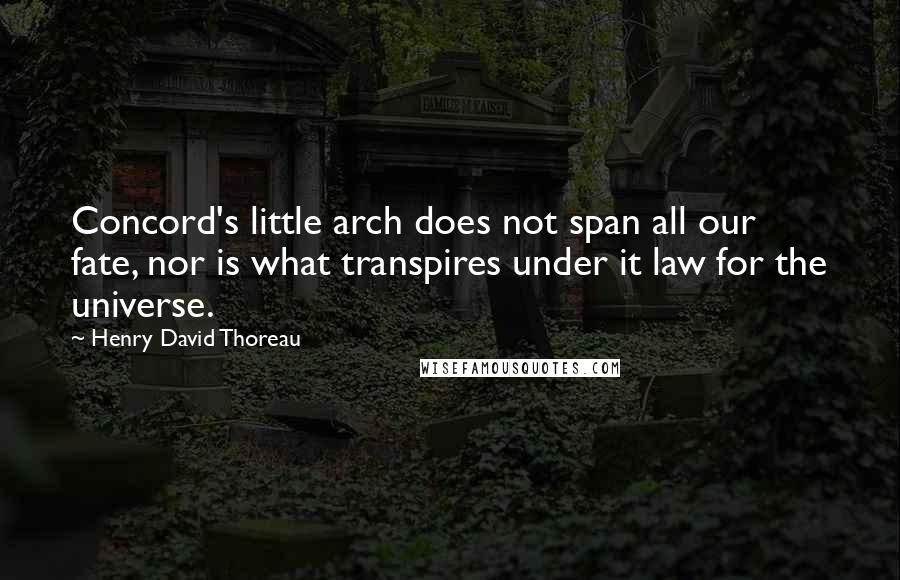 Henry David Thoreau Quotes: Concord's little arch does not span all our fate, nor is what transpires under it law for the universe.