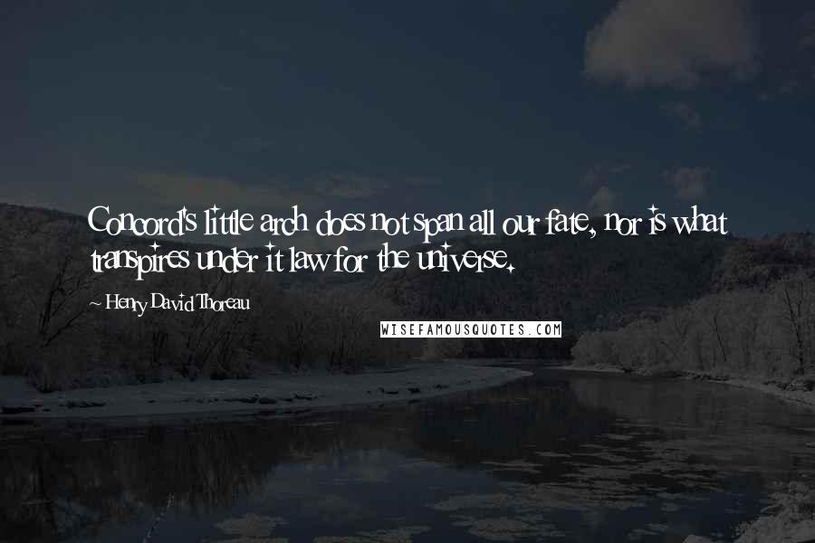 Henry David Thoreau Quotes: Concord's little arch does not span all our fate, nor is what transpires under it law for the universe.