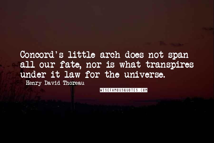 Henry David Thoreau Quotes: Concord's little arch does not span all our fate, nor is what transpires under it law for the universe.