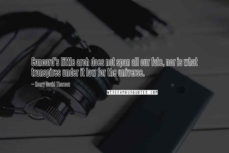 Henry David Thoreau Quotes: Concord's little arch does not span all our fate, nor is what transpires under it law for the universe.