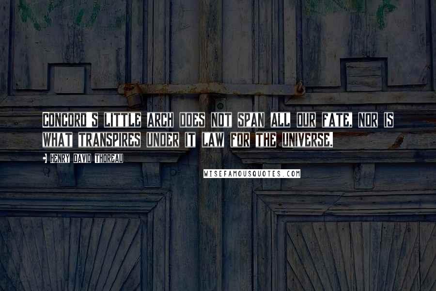 Henry David Thoreau Quotes: Concord's little arch does not span all our fate, nor is what transpires under it law for the universe.