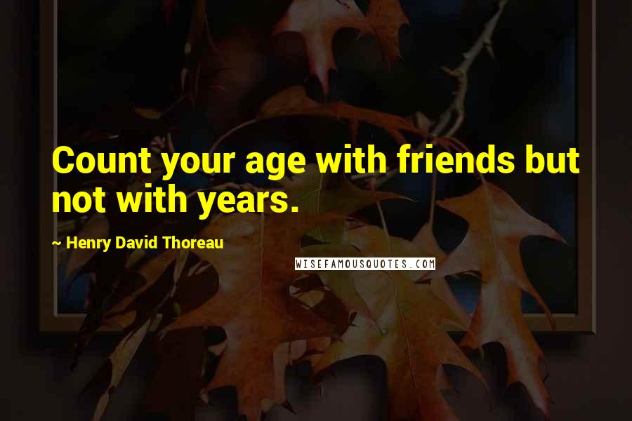 Henry David Thoreau Quotes: Count your age with friends but not with years.