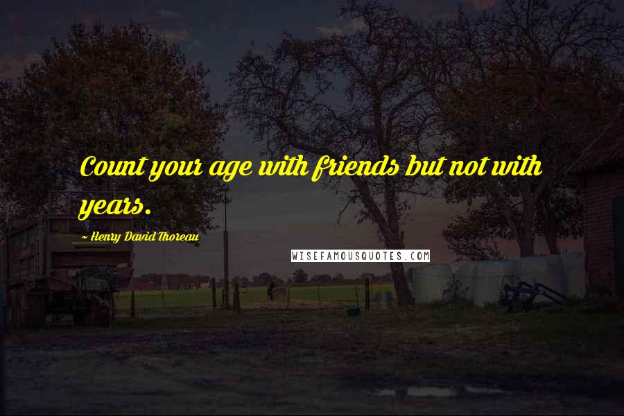 Henry David Thoreau Quotes: Count your age with friends but not with years.