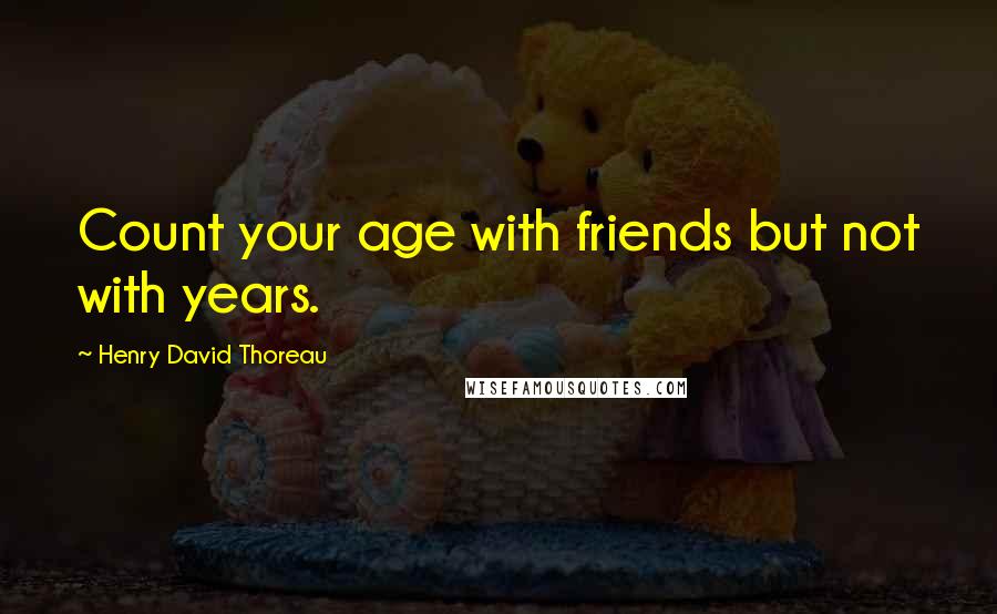 Henry David Thoreau Quotes: Count your age with friends but not with years.