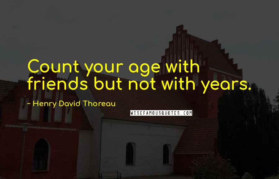Henry David Thoreau Quotes: Count your age with friends but not with years.