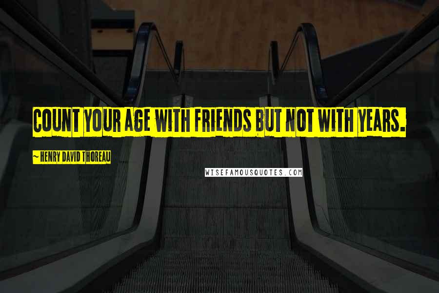 Henry David Thoreau Quotes: Count your age with friends but not with years.