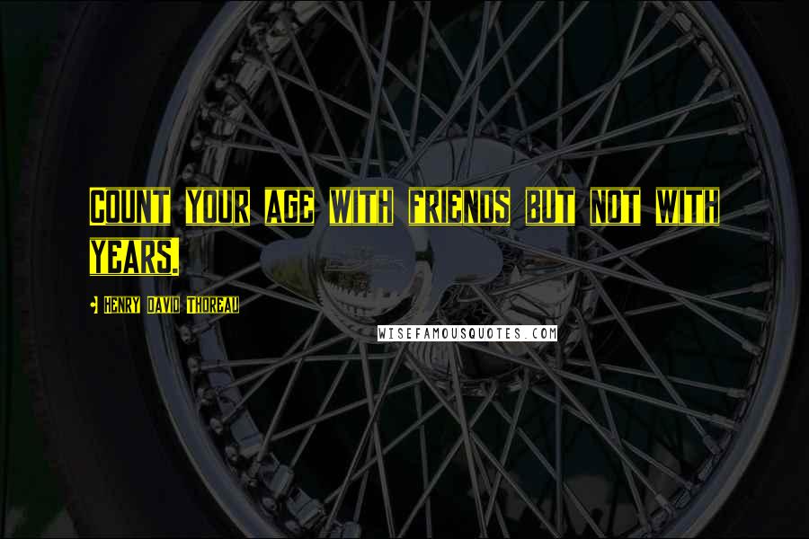 Henry David Thoreau Quotes: Count your age with friends but not with years.