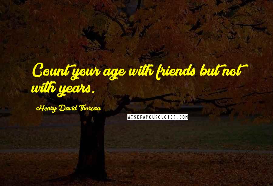 Henry David Thoreau Quotes: Count your age with friends but not with years.