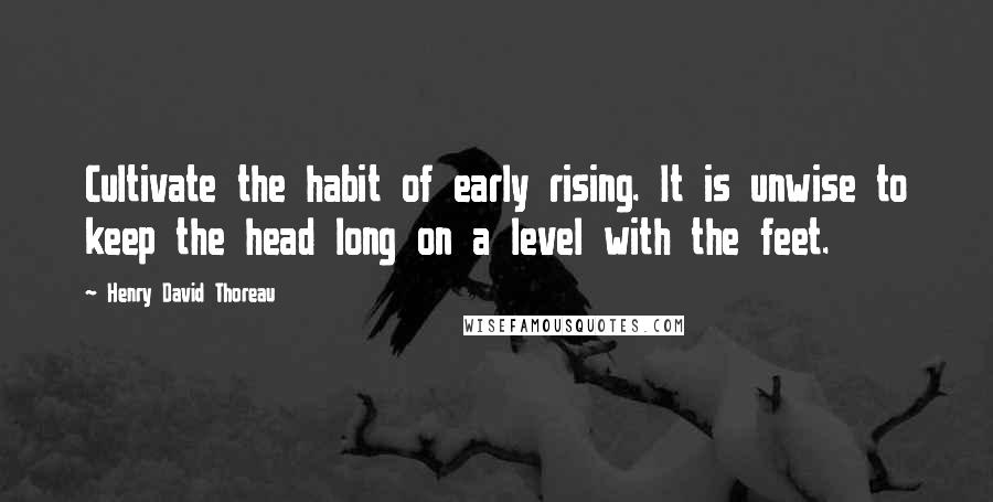 Henry David Thoreau Quotes: Cultivate the habit of early rising. It is unwise to keep the head long on a level with the feet.