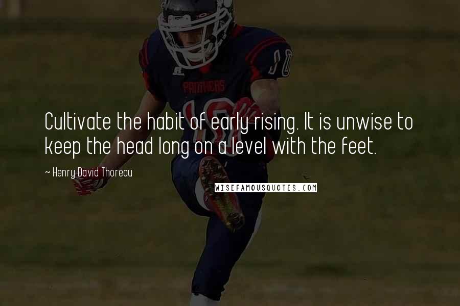 Henry David Thoreau Quotes: Cultivate the habit of early rising. It is unwise to keep the head long on a level with the feet.