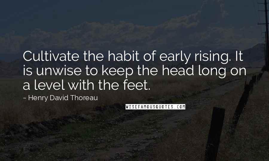 Henry David Thoreau Quotes: Cultivate the habit of early rising. It is unwise to keep the head long on a level with the feet.