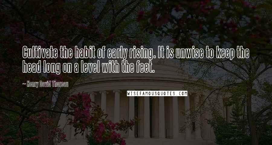 Henry David Thoreau Quotes: Cultivate the habit of early rising. It is unwise to keep the head long on a level with the feet.