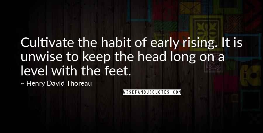 Henry David Thoreau Quotes: Cultivate the habit of early rising. It is unwise to keep the head long on a level with the feet.