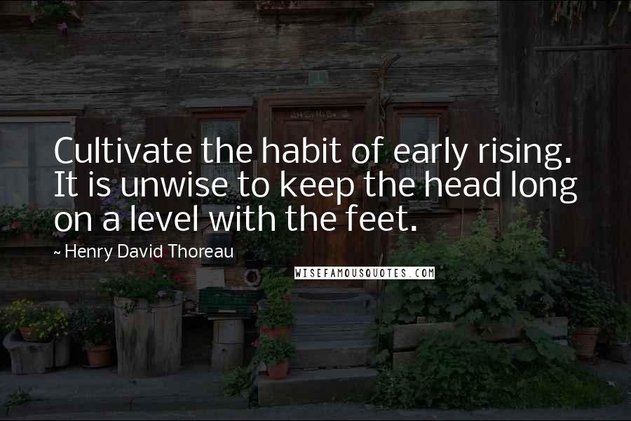 Henry David Thoreau Quotes: Cultivate the habit of early rising. It is unwise to keep the head long on a level with the feet.