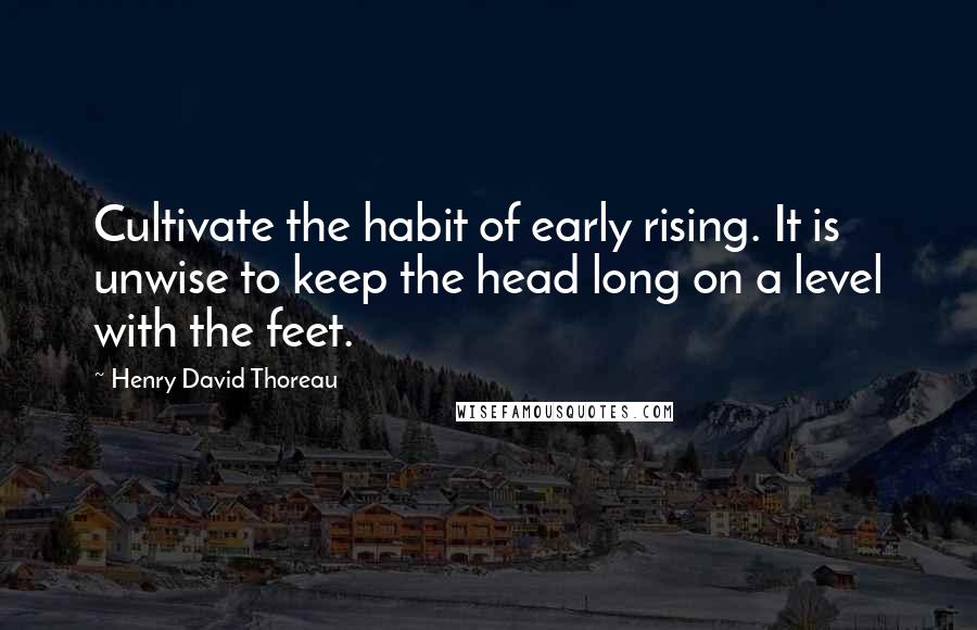 Henry David Thoreau Quotes: Cultivate the habit of early rising. It is unwise to keep the head long on a level with the feet.