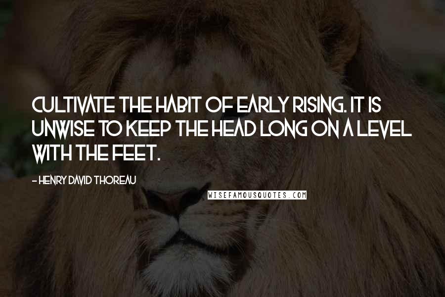 Henry David Thoreau Quotes: Cultivate the habit of early rising. It is unwise to keep the head long on a level with the feet.