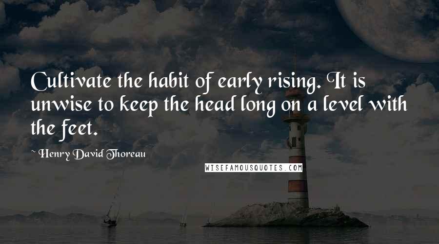 Henry David Thoreau Quotes: Cultivate the habit of early rising. It is unwise to keep the head long on a level with the feet.