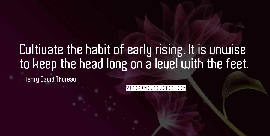 Henry David Thoreau Quotes: Cultivate the habit of early rising. It is unwise to keep the head long on a level with the feet.