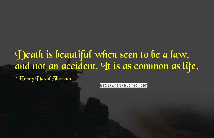 Henry David Thoreau Quotes: Death is beautiful when seen to be a law, and not an accident. It is as common as life.