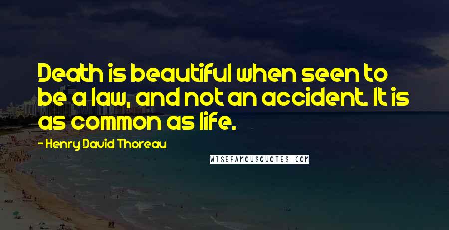 Henry David Thoreau Quotes: Death is beautiful when seen to be a law, and not an accident. It is as common as life.