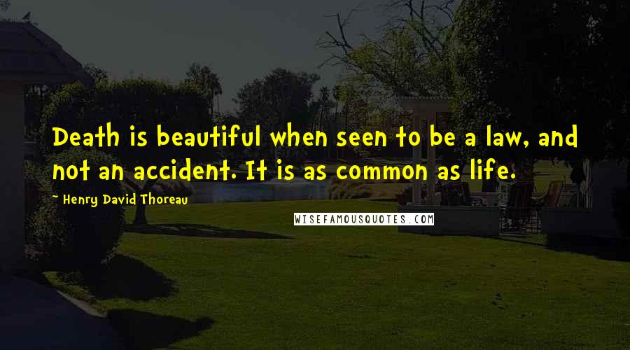 Henry David Thoreau Quotes: Death is beautiful when seen to be a law, and not an accident. It is as common as life.