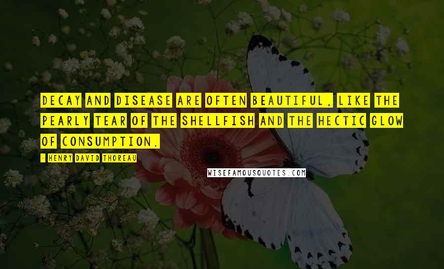 Henry David Thoreau Quotes: Decay and disease are often beautiful, like the pearly tear of the shellfish and the hectic glow of consumption.