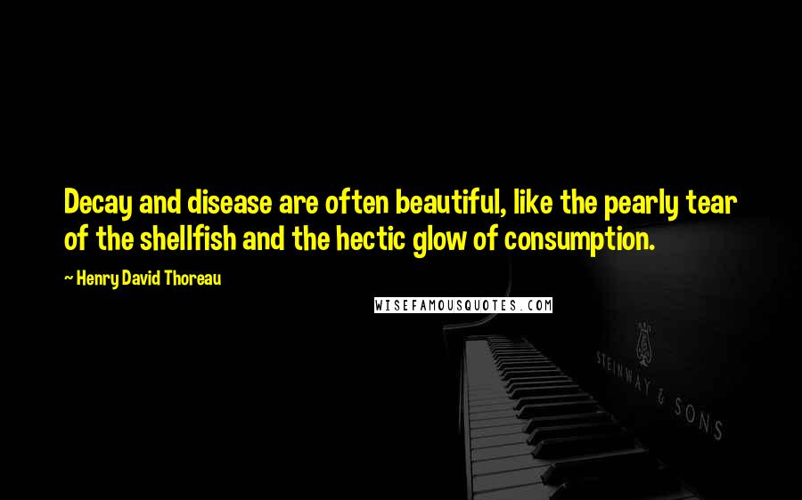 Henry David Thoreau Quotes: Decay and disease are often beautiful, like the pearly tear of the shellfish and the hectic glow of consumption.