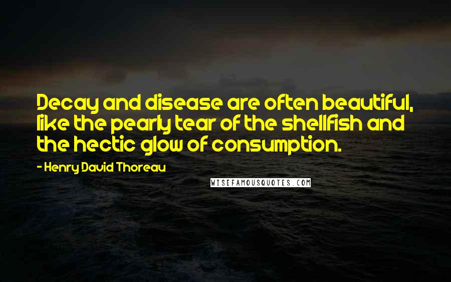 Henry David Thoreau Quotes: Decay and disease are often beautiful, like the pearly tear of the shellfish and the hectic glow of consumption.