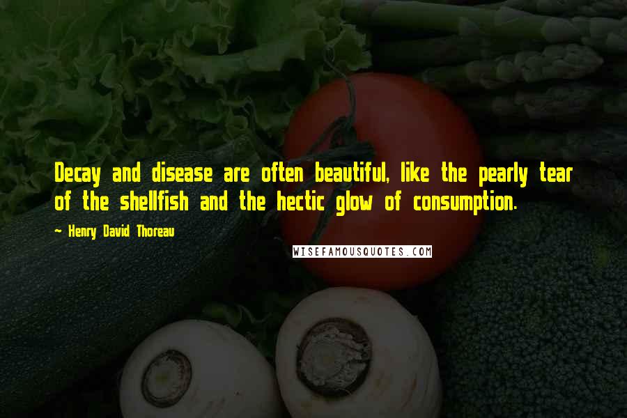 Henry David Thoreau Quotes: Decay and disease are often beautiful, like the pearly tear of the shellfish and the hectic glow of consumption.