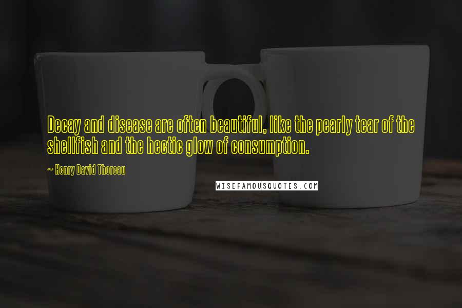 Henry David Thoreau Quotes: Decay and disease are often beautiful, like the pearly tear of the shellfish and the hectic glow of consumption.