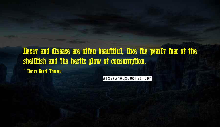 Henry David Thoreau Quotes: Decay and disease are often beautiful, like the pearly tear of the shellfish and the hectic glow of consumption.
