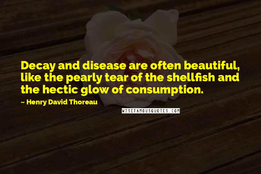 Henry David Thoreau Quotes: Decay and disease are often beautiful, like the pearly tear of the shellfish and the hectic glow of consumption.