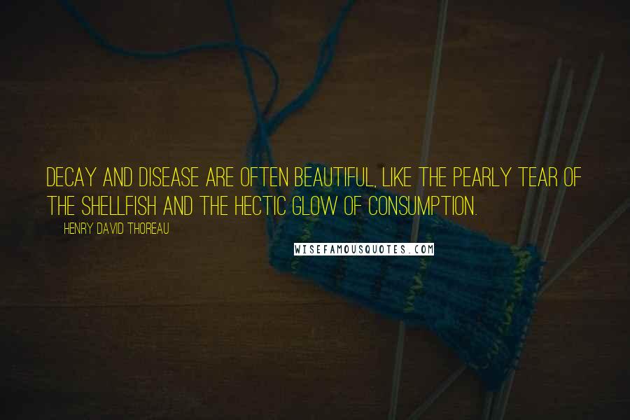 Henry David Thoreau Quotes: Decay and disease are often beautiful, like the pearly tear of the shellfish and the hectic glow of consumption.