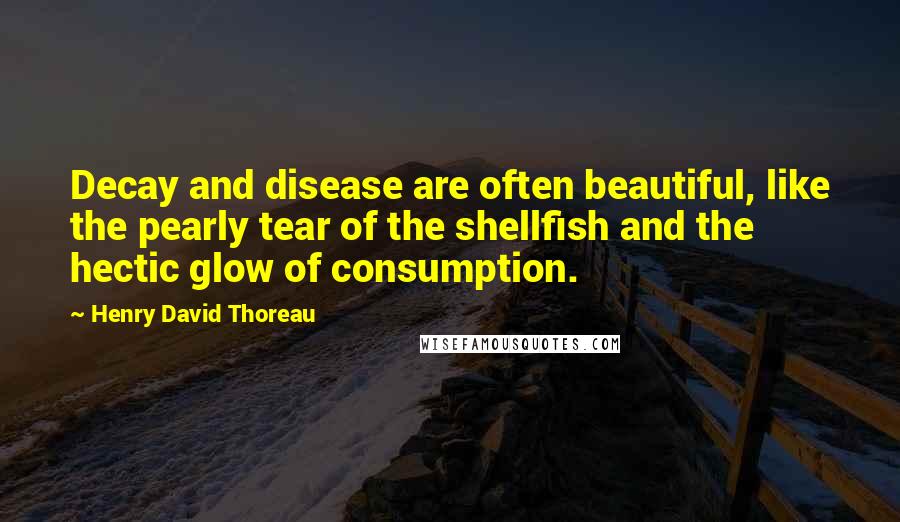 Henry David Thoreau Quotes: Decay and disease are often beautiful, like the pearly tear of the shellfish and the hectic glow of consumption.
