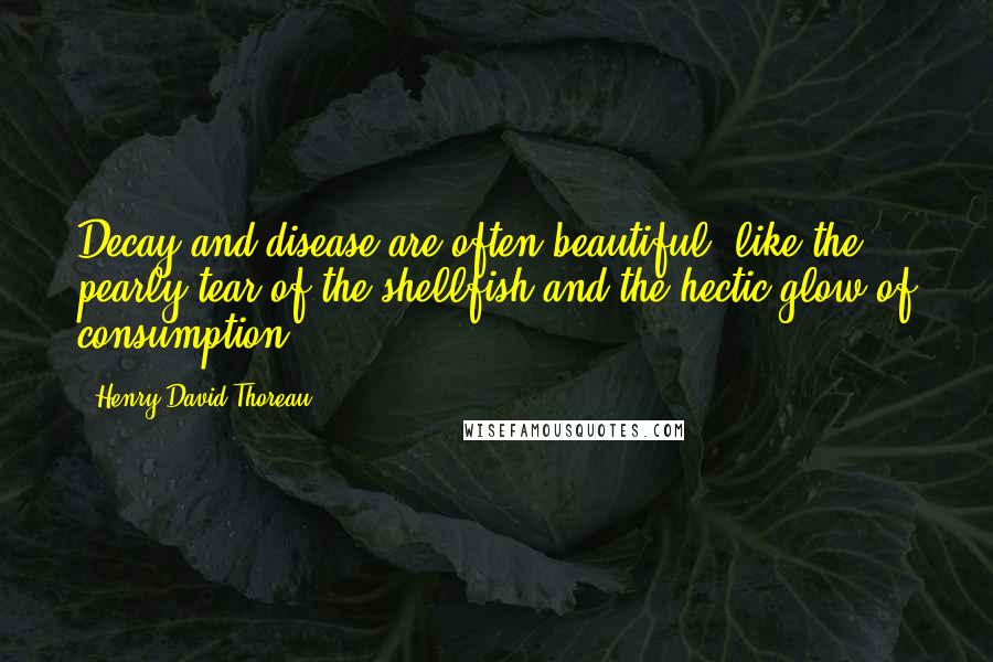 Henry David Thoreau Quotes: Decay and disease are often beautiful, like the pearly tear of the shellfish and the hectic glow of consumption.