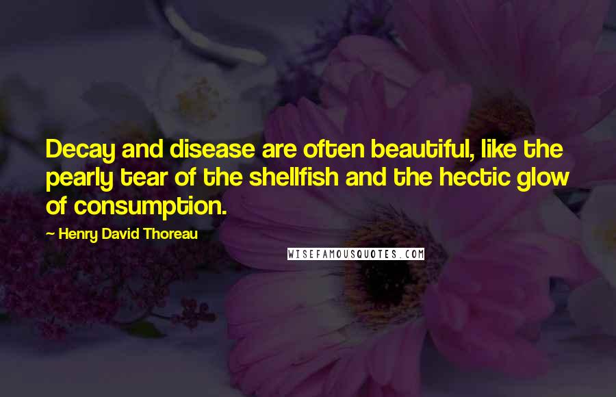 Henry David Thoreau Quotes: Decay and disease are often beautiful, like the pearly tear of the shellfish and the hectic glow of consumption.