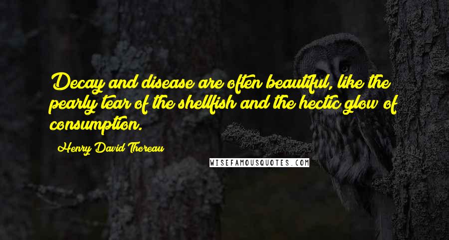 Henry David Thoreau Quotes: Decay and disease are often beautiful, like the pearly tear of the shellfish and the hectic glow of consumption.