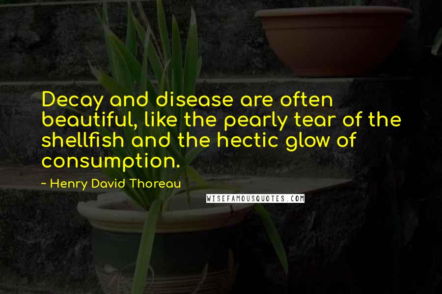 Henry David Thoreau Quotes: Decay and disease are often beautiful, like the pearly tear of the shellfish and the hectic glow of consumption.
