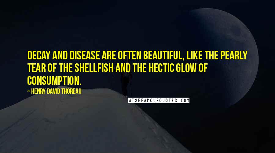 Henry David Thoreau Quotes: Decay and disease are often beautiful, like the pearly tear of the shellfish and the hectic glow of consumption.