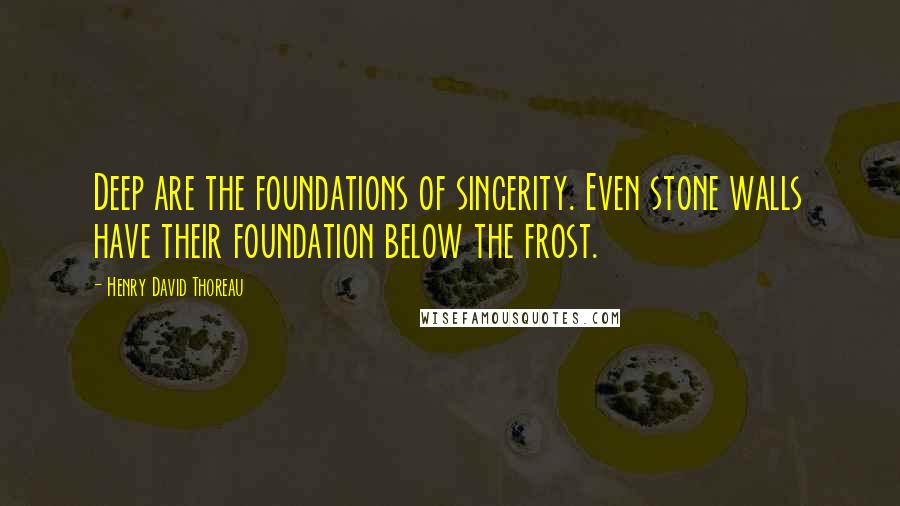 Henry David Thoreau Quotes: Deep are the foundations of sincerity. Even stone walls have their foundation below the frost.