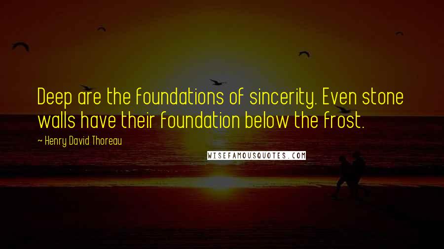 Henry David Thoreau Quotes: Deep are the foundations of sincerity. Even stone walls have their foundation below the frost.